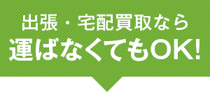 出張・宅配買取なら運ばなくてもOK！